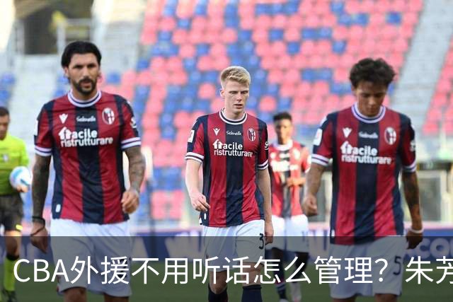 CBA外援不用听话怎么管理？朱芳雨：翻译会给他看我以前是什么状态